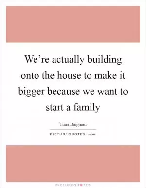 We’re actually building onto the house to make it bigger because we want to start a family Picture Quote #1