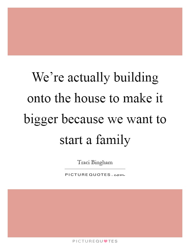We're actually building onto the house to make it bigger because we want to start a family Picture Quote #1