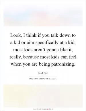 Look, I think if you talk down to a kid or aim specifically at a kid, most kids aren’t gonna like it, really, because most kids can feel when you are being patronizing Picture Quote #1