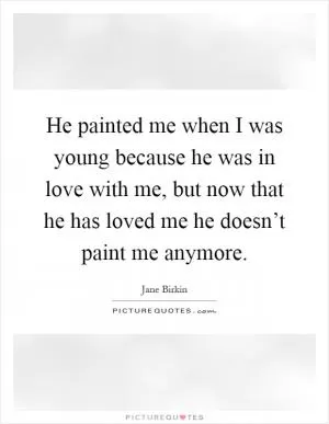 He painted me when I was young because he was in love with me, but now that he has loved me he doesn’t paint me anymore Picture Quote #1