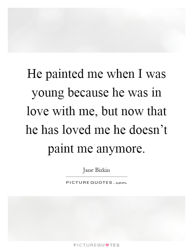 He painted me when I was young because he was in love with me, but now that he has loved me he doesn't paint me anymore Picture Quote #1