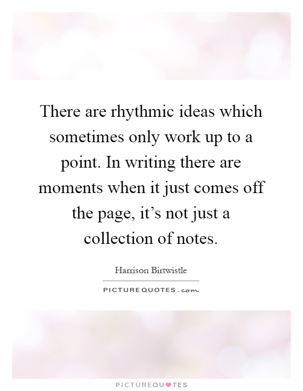 There are rhythmic ideas which sometimes only work up to a point. In writing there are moments when it just comes off the page, it's not just a collection of notes Picture Quote #1