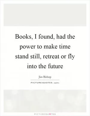Books, I found, had the power to make time stand still, retreat or fly into the future Picture Quote #1