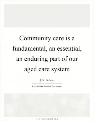 Community care is a fundamental, an essential, an enduring part of our aged care system Picture Quote #1