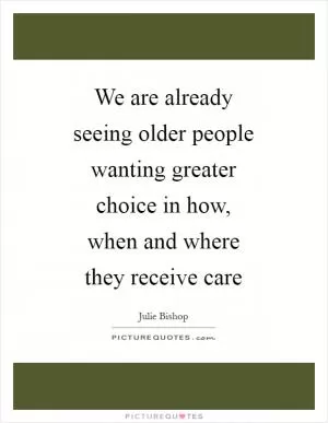 We are already seeing older people wanting greater choice in how, when and where they receive care Picture Quote #1