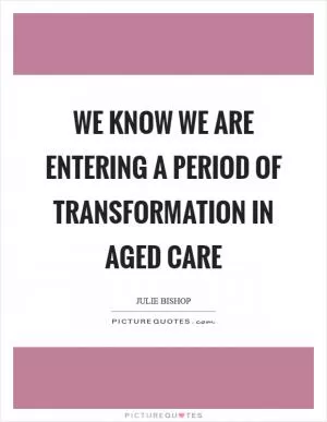 We know we are entering a period of transformation in aged care Picture Quote #1
