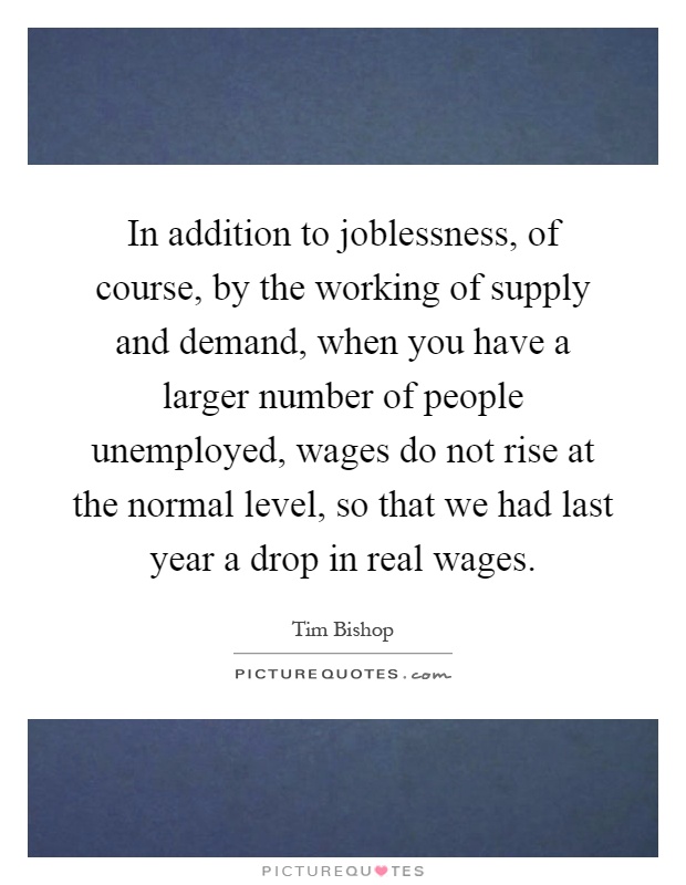 In addition to joblessness, of course, by the working of supply and demand, when you have a larger number of people unemployed, wages do not rise at the normal level, so that we had last year a drop in real wages Picture Quote #1