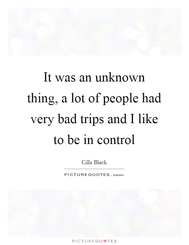 It was an unknown thing, a lot of people had very bad trips and I like to be in control Picture Quote #1