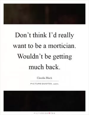 Don’t think I’d really want to be a mortician. Wouldn’t be getting much back Picture Quote #1