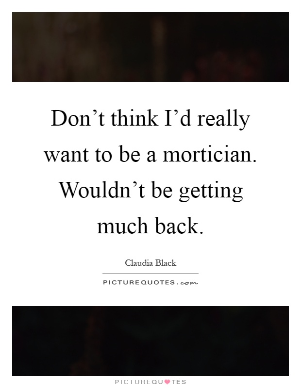 Don't think I'd really want to be a mortician. Wouldn't be getting much back Picture Quote #1