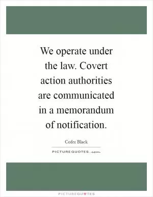 We operate under the law. Covert action authorities are communicated in a memorandum of notification Picture Quote #1