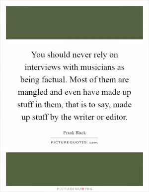 You should never rely on interviews with musicians as being factual. Most of them are mangled and even have made up stuff in them, that is to say, made up stuff by the writer or editor Picture Quote #1