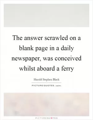 The answer scrawled on a blank page in a daily newspaper, was conceived whilst aboard a ferry Picture Quote #1