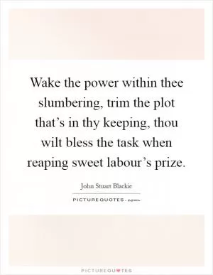 Wake the power within thee slumbering, trim the plot that’s in thy keeping, thou wilt bless the task when reaping sweet labour’s prize Picture Quote #1