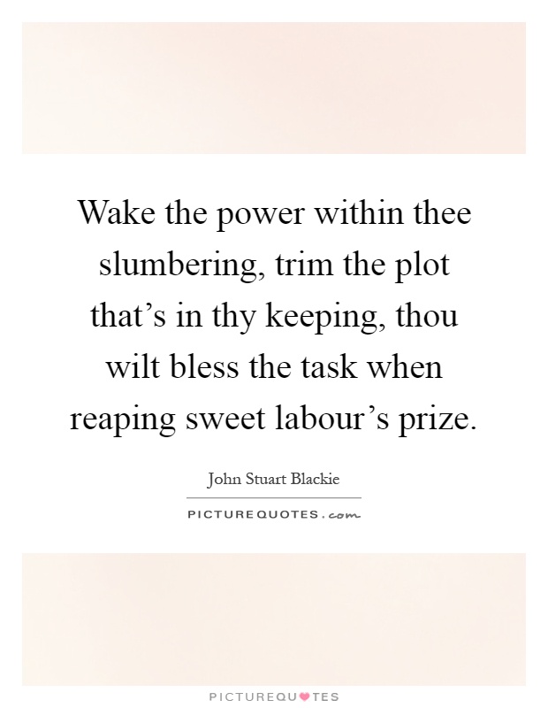 Wake the power within thee slumbering, trim the plot that's in thy keeping, thou wilt bless the task when reaping sweet labour's prize Picture Quote #1