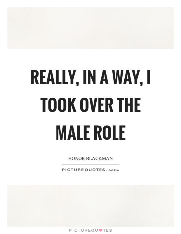 Really, in a way, I took over the male role Picture Quote #1