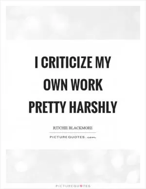 I criticize my own work pretty harshly Picture Quote #1