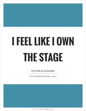 I feel like I own the stage Picture Quote #1