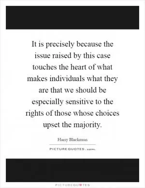 It is precisely because the issue raised by this case touches the heart of what makes individuals what they are that we should be especially sensitive to the rights of those whose choices upset the majority Picture Quote #1