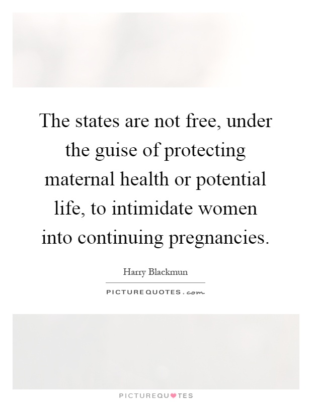 The states are not free, under the guise of protecting maternal health or potential life, to intimidate women into continuing pregnancies Picture Quote #1