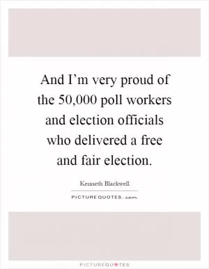 And I’m very proud of the 50,000 poll workers and election officials who delivered a free and fair election Picture Quote #1