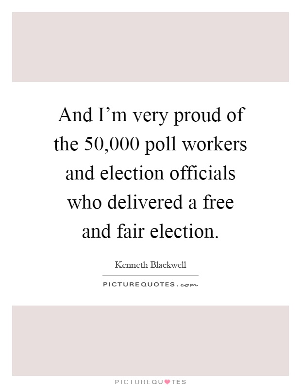 And I'm very proud of the 50,000 poll workers and election officials who delivered a free and fair election Picture Quote #1