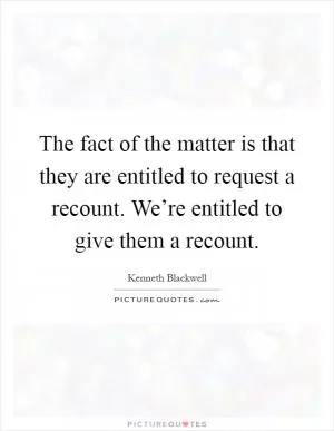 The fact of the matter is that they are entitled to request a recount. We’re entitled to give them a recount Picture Quote #1