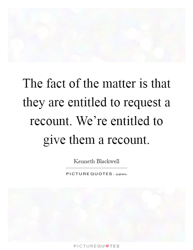 The fact of the matter is that they are entitled to request a recount. We're entitled to give them a recount Picture Quote #1