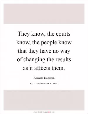 They know, the courts know, the people know that they have no way of changing the results as it affects them Picture Quote #1
