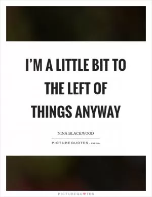 I’m a little bit to the left of things anyway Picture Quote #1