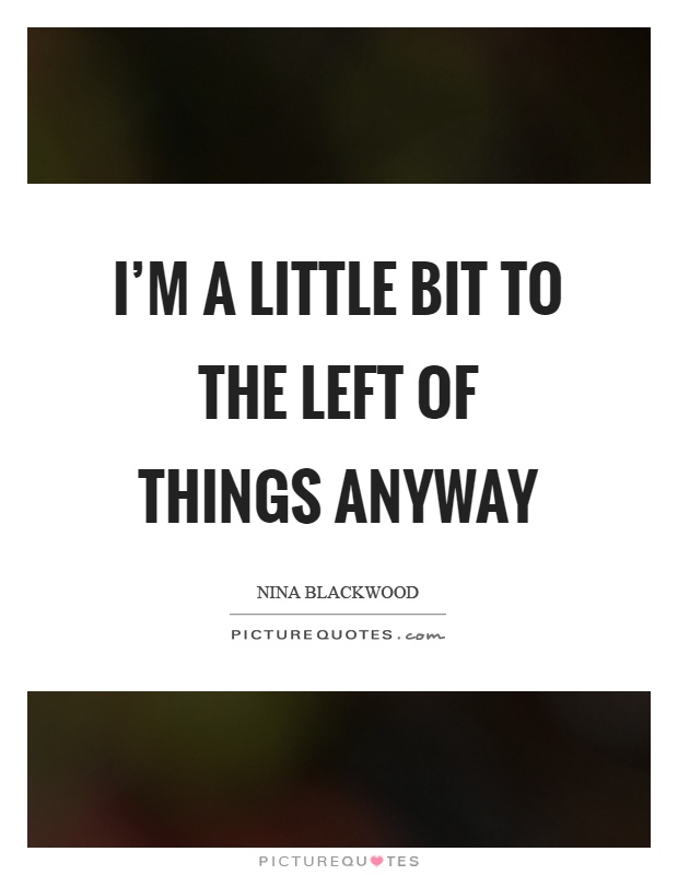 I'm a little bit to the left of things anyway Picture Quote #1