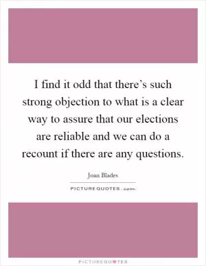 I find it odd that there’s such strong objection to what is a clear way to assure that our elections are reliable and we can do a recount if there are any questions Picture Quote #1