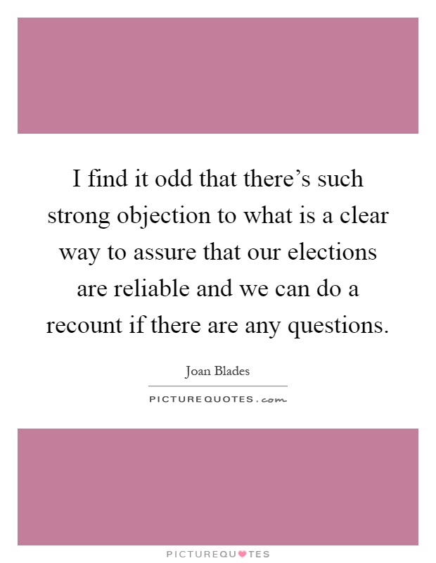 I find it odd that there's such strong objection to what is a clear way to assure that our elections are reliable and we can do a recount if there are any questions Picture Quote #1