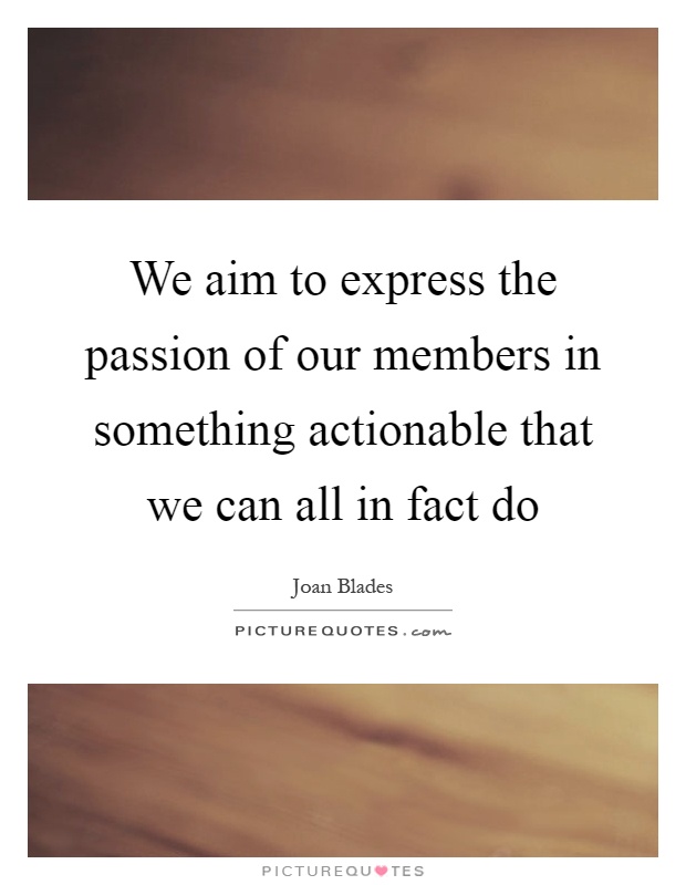 We aim to express the passion of our members in something actionable that we can all in fact do Picture Quote #1