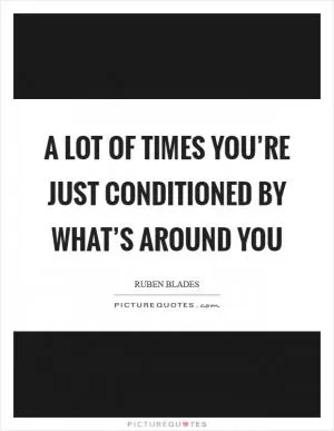 A lot of times you’re just conditioned by what’s around you Picture Quote #1