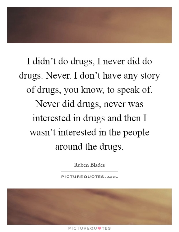 I didn't do drugs, I never did do drugs. Never. I don't have any story of drugs, you know, to speak of. Never did drugs, never was interested in drugs and then I wasn't interested in the people around the drugs Picture Quote #1