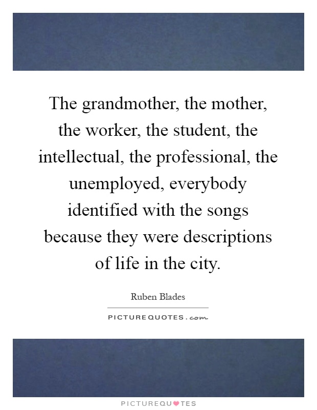 The grandmother, the mother, the worker, the student, the intellectual, the professional, the unemployed, everybody identified with the songs because they were descriptions of life in the city Picture Quote #1