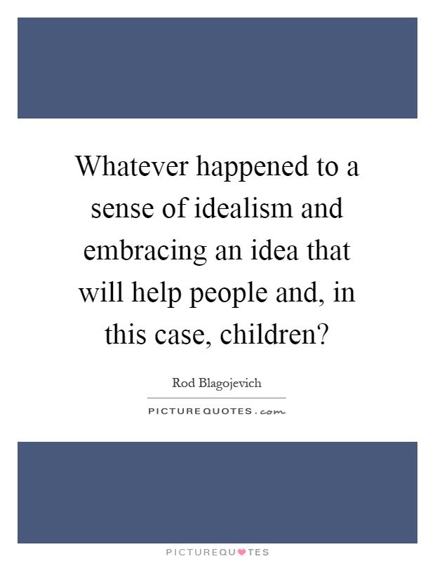 Whatever happened to a sense of idealism and embracing an idea that will help people and, in this case, children? Picture Quote #1