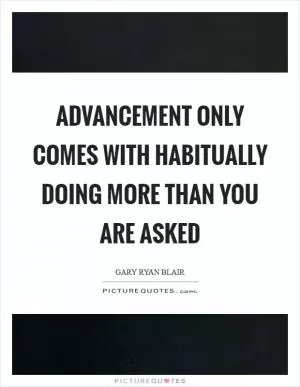 Advancement only comes with habitually doing more than you are asked Picture Quote #1