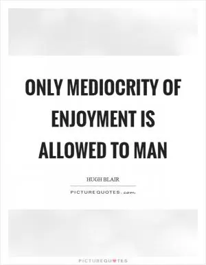 Only mediocrity of enjoyment is allowed to man Picture Quote #1