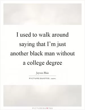 I used to walk around saying that I’m just another black man without a college degree Picture Quote #1