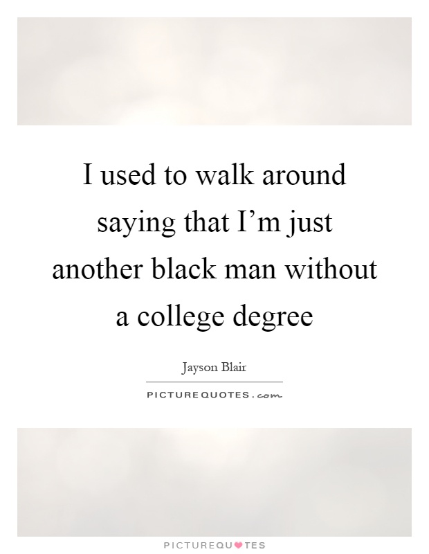 I used to walk around saying that I'm just another black man without a college degree Picture Quote #1