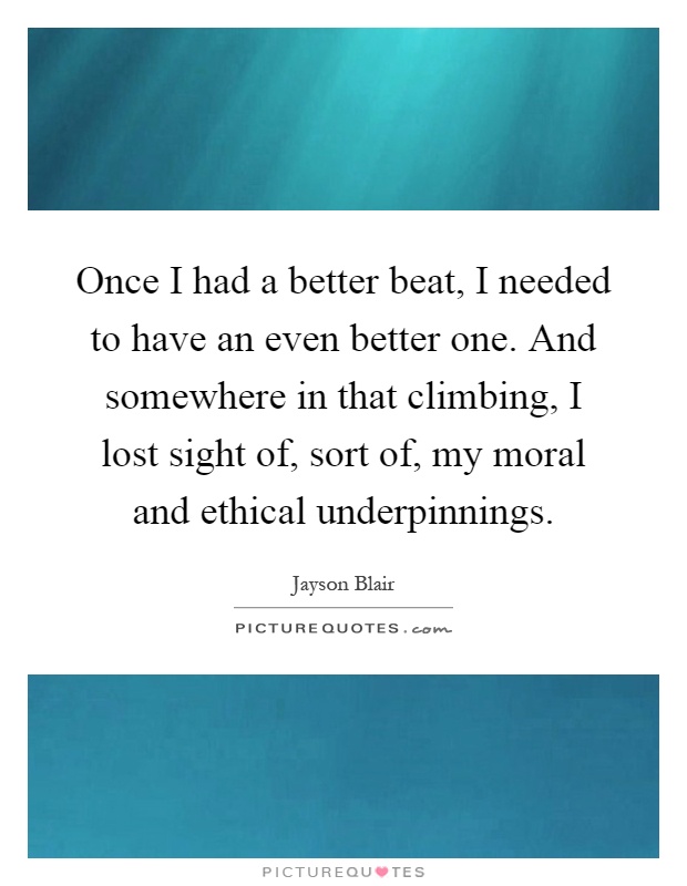 Once I had a better beat, I needed to have an even better one. And somewhere in that climbing, I lost sight of, sort of, my moral and ethical underpinnings Picture Quote #1