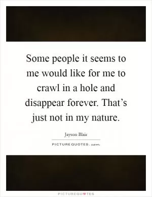 Some people it seems to me would like for me to crawl in a hole and disappear forever. That’s just not in my nature Picture Quote #1