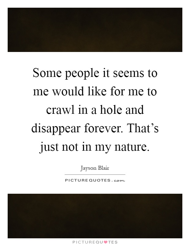 Some people it seems to me would like for me to crawl in a hole and disappear forever. That's just not in my nature Picture Quote #1