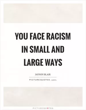 You face racism in small and large ways Picture Quote #1