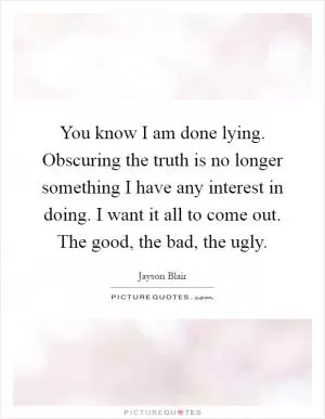 You know I am done lying. Obscuring the truth is no longer something I have any interest in doing. I want it all to come out. The good, the bad, the ugly Picture Quote #1