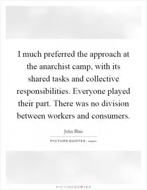 I much preferred the approach at the anarchist camp, with its shared tasks and collective responsibilities. Everyone played their part. There was no division between workers and consumers Picture Quote #1