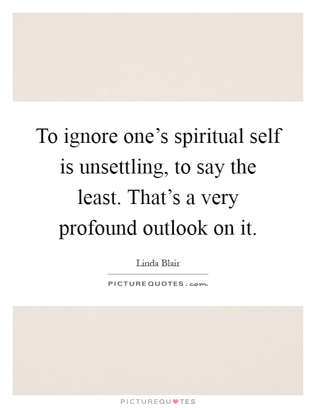 To ignore one's spiritual self is unsettling, to say the least. That's a very profound outlook on it Picture Quote #1