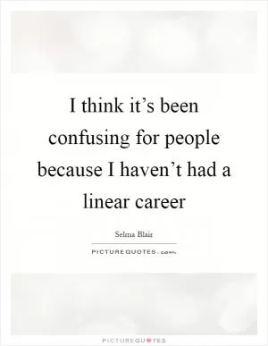 I think it’s been confusing for people because I haven’t had a linear career Picture Quote #1